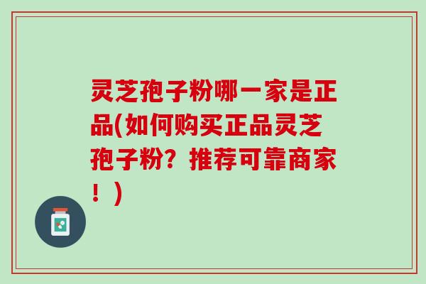 灵芝孢子粉哪一家是正品(如何购买正品灵芝孢子粉?推荐可靠商家!) 灵芝孢子粉哪一家是正品(如何购买正品灵芝孢子粉?推荐可靠商家!)