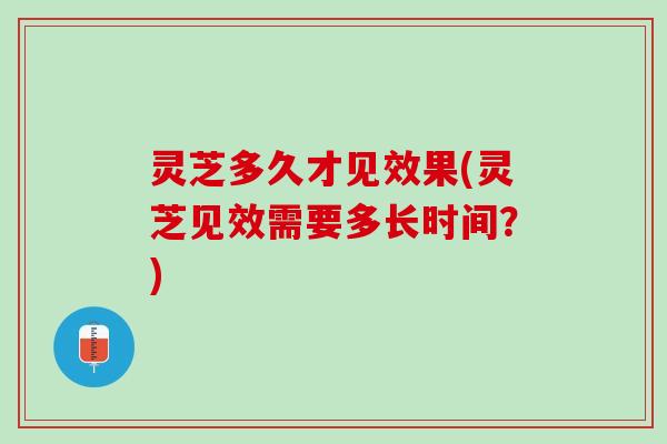 灵芝多久才见效果(灵芝见效需要多长时间？)
