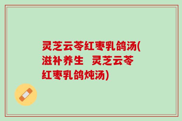 灵芝云苓红枣乳鸽汤(滋补养生  灵芝云苓红枣乳鸽炖汤)