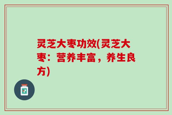 灵芝大枣功效(灵芝大枣：营养丰富，养生良方)