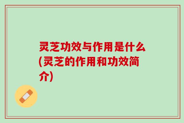 灵芝功效与作用是什么(灵芝的作用和功效简介)