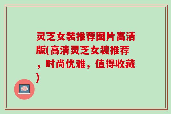 灵芝女装推荐图片高清版(高清灵芝女装推荐，时尚优雅，值得收藏)