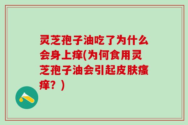 灵芝孢子油吃了为什么会身上痒(为何食用灵芝孢子油会引起皮肤瘙痒？)