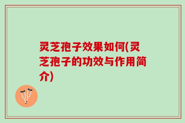 灵芝孢子效果如何(灵芝孢子的功效与作用简介)
