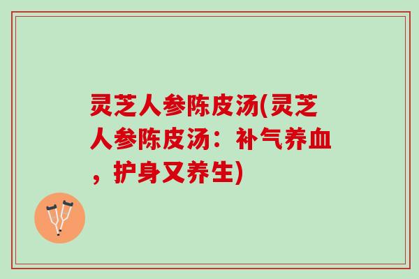 灵芝人参陈皮汤(灵芝人参陈皮汤:,护身又养生) 灵芝人参陈皮汤(灵芝人参陈皮汤:,护身又养生)