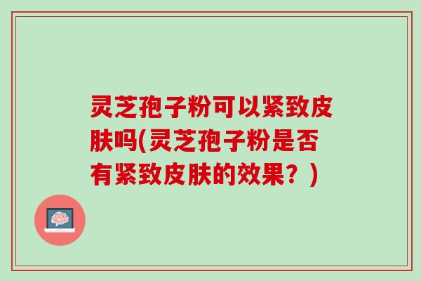 灵芝孢子粉可以紧致皮肤吗(灵芝孢子粉是否有紧致皮肤的效果？)