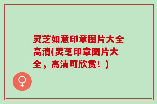 灵芝如意印章图片大全高清(灵芝印章图片大全,高清可欣赏!) 灵芝如意印章图片大全高清(灵芝印章图片大全,高清可欣赏!)