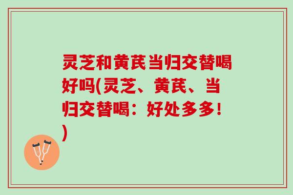 灵芝和黄芪当归交替喝好吗(灵芝、黄芪、当归交替喝：好处多多！)