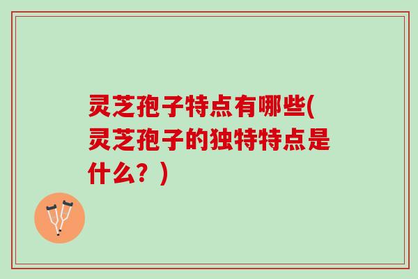 灵芝孢子特点有哪些(灵芝孢子的独特特点是什么?) 灵芝孢子特点有哪些(灵芝孢子的独特特点是什么?)