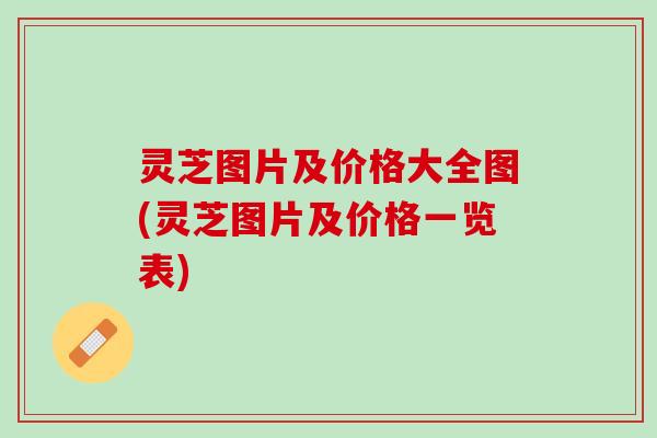 灵芝图片及价格大全图(灵芝图片及价格一览表) 灵芝图片及价格大全图(灵芝图片及价格一览表)