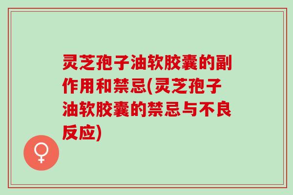 灵芝孢子油软胶囊的副作用和禁忌(灵芝孢子油软胶囊的禁忌与不良反应) 灵芝孢子油软胶囊的副作用和禁忌(灵芝孢子油软胶囊的禁忌与不良反应)
