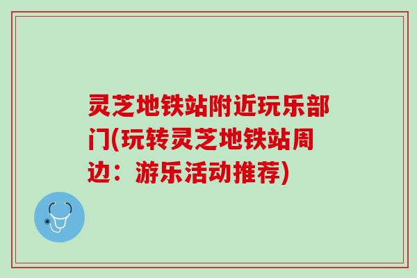 灵芝地铁站附近玩乐部门(玩转灵芝地铁站周边：游乐活动推荐)