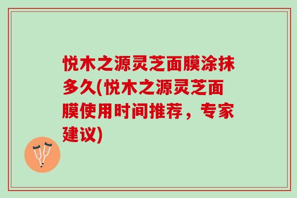 悦木之源灵芝面膜涂抹多久(悦木之源灵芝面膜使用时间推荐，专家建议)