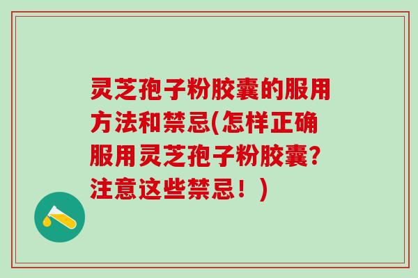 灵芝孢子粉胶囊的服用方法和禁忌(怎样正确服用灵芝孢子粉胶囊？注意这些禁忌！)