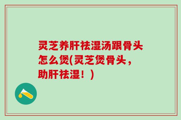灵芝养祛湿汤跟骨头怎么煲(灵芝煲骨头,助祛湿!) 灵芝养祛湿汤跟骨头怎么煲(灵芝煲骨头,助祛湿!)