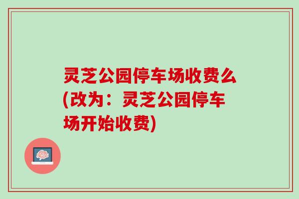 灵芝公园停车场收费么(改为：灵芝公园停车场开始收费)