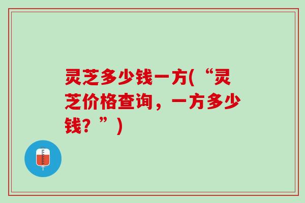 灵芝多少钱一方(“灵芝价格查询，一方多少钱？”)