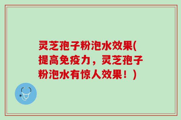 灵芝孢子粉泡水效果(提高免疫力,灵芝孢子粉泡水有惊人效果!) 灵芝孢子粉泡水效果(提高免疫力,灵芝孢子粉泡水有惊人效果!)