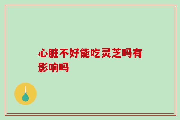 不好能吃灵芝吗有影响吗 不好能吃灵芝吗有影响吗