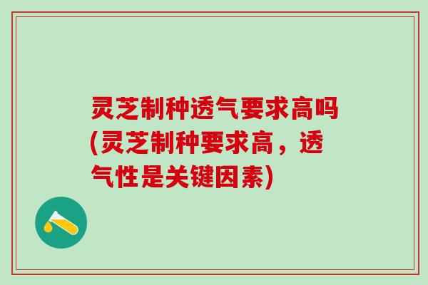灵芝制种透气要求高吗(灵芝制种要求高，透气性是关键因素)