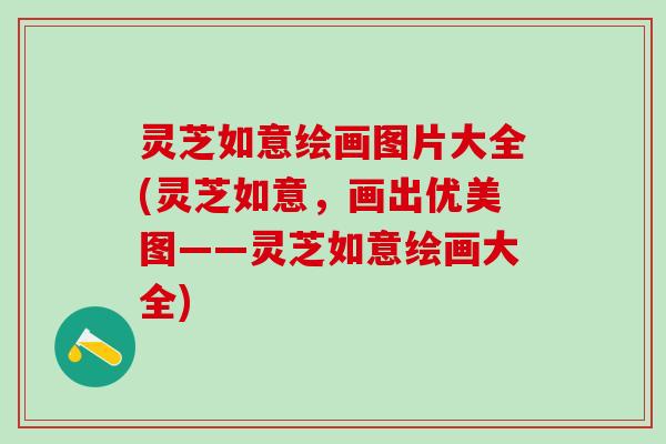 灵芝如意绘画图片大全(灵芝如意，画出优美图——灵芝如意绘画大全)