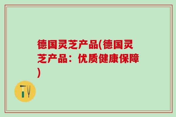 德国灵芝产品(德国灵芝产品：优质健康保障)