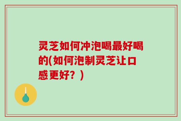 灵芝如何冲泡喝好喝的(如何泡制灵芝让口感更好?) 灵芝如何冲泡喝好喝的(如何泡制灵芝让口感更好?)