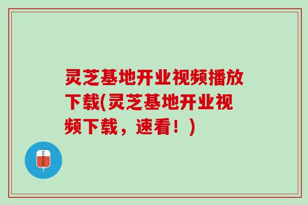灵芝基地开业视频播放下载(灵芝基地开业视频下载，速看！)
