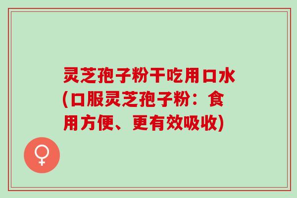 灵芝孢子粉干吃用口水(口服灵芝孢子粉：食用方便、更有效吸收)