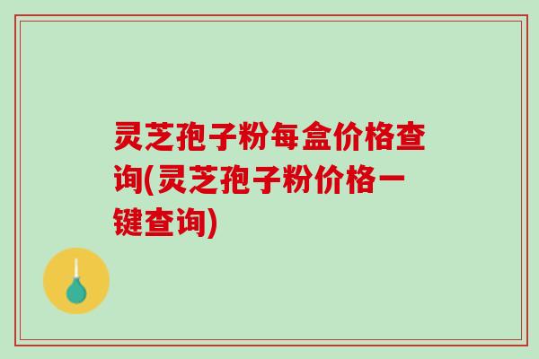 灵芝孢子粉每盒价格查询(灵芝孢子粉价格一键查询) 灵芝孢子粉每盒价格查询(灵芝孢子粉价格一键查询)