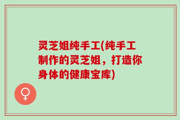 灵芝姐纯手工(纯手工制作的灵芝姐，打造你身体的健康宝库)