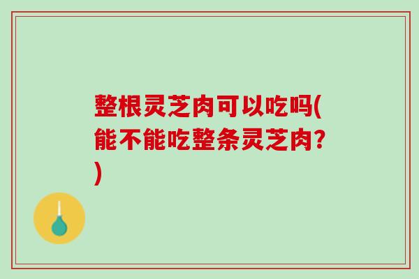 整根灵芝肉可以吃吗(能不能吃整条灵芝肉？)