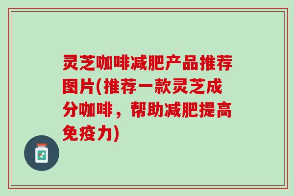 灵芝咖啡产品推荐图片(推荐一款灵芝成分咖啡，帮助提高免疫力)