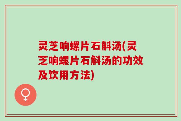 灵芝响螺片石斛汤(灵芝响螺片石斛汤的功效及饮用方法)