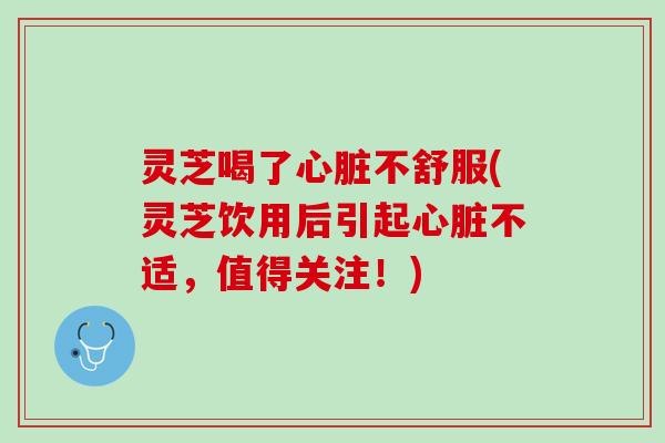 灵芝喝了不舒服(灵芝饮用后引起不适，值得关注！)
