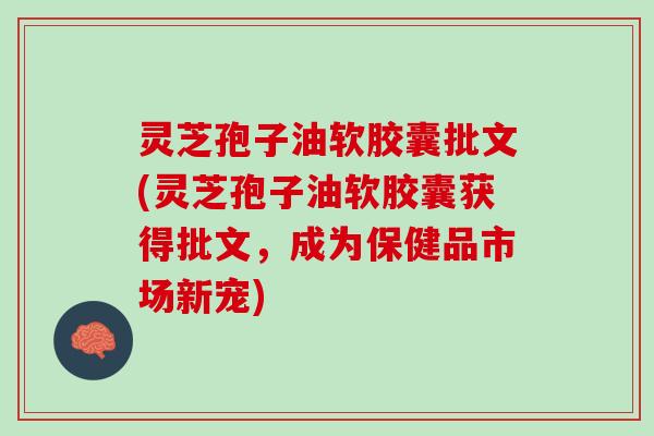 灵芝孢子油软胶囊批文(灵芝孢子油软胶囊获得批文,成为保健品市场新宠) 灵芝孢子油软胶囊批文(灵芝孢子油软胶囊获得批文,成为保健品市场新宠)