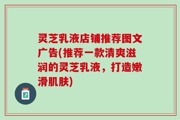 灵芝乳液店铺推荐图文广告(推荐一款清爽滋润的灵芝乳液，打造嫩滑肌肤)