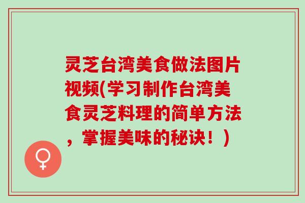 灵芝台湾美食做法图片视频(学习制作台湾美食灵芝料理的简单方法，掌握美味的秘诀！)