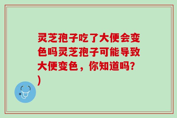 灵芝孢子吃了大便会变色吗灵芝孢子可能导致大便变色，你知道吗？)