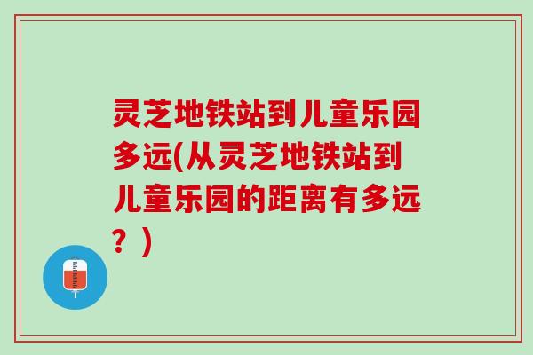 灵芝地铁站到儿童乐园多远(从灵芝地铁站到儿童乐园的距离有多远？)