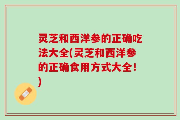 灵芝和西洋参的正确吃法大全(灵芝和西洋参的正确食用方式大全！)