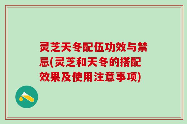 灵芝天冬配伍功效与禁忌(灵芝和天冬的搭配效果及使用注意事项)