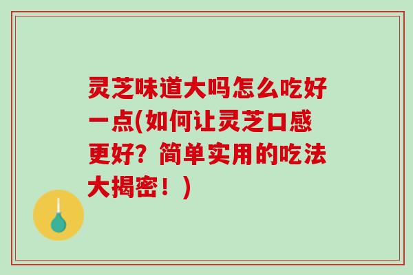 灵芝味道大吗怎么吃好一点(如何让灵芝口感更好？简单实用的吃法大揭密！)