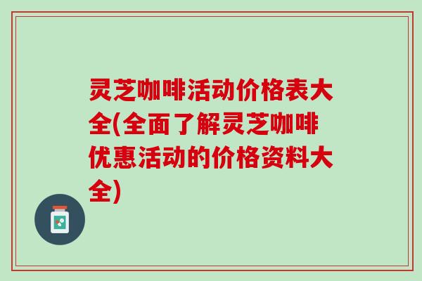 灵芝咖啡活动价格表大全(全面了解灵芝咖啡优惠活动的价格资料大全)