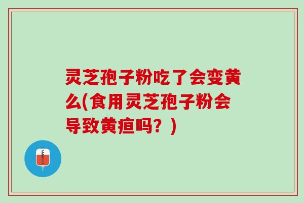 灵芝孢子粉吃了会变黄么(食用灵芝孢子粉会导致黄疸吗?) 灵芝孢子粉吃了会变黄么(食用灵芝孢子粉会导致黄疸吗?)