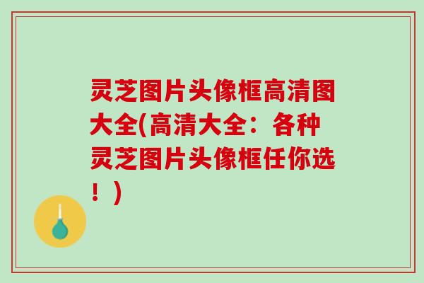 灵芝图片头像框高清图大全(高清大全：各种灵芝图片头像框任你选！)