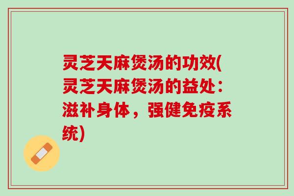 灵芝天麻煲汤的功效(灵芝天麻煲汤的益处：滋补身体，强健免疫系统)