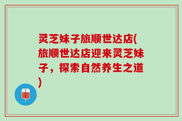 灵芝妹子旅顺世达店(旅顺世达店迎来灵芝妹子，探索自然养生之道)