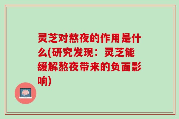 灵芝对熬夜的作用是什么(研究发现：灵芝能缓解熬夜带来的负面影响)