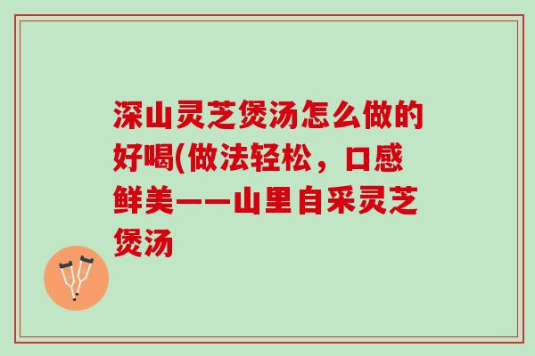 深山灵芝煲汤怎么做的好喝(做法轻松，口感鲜美——山里自采灵芝煲汤